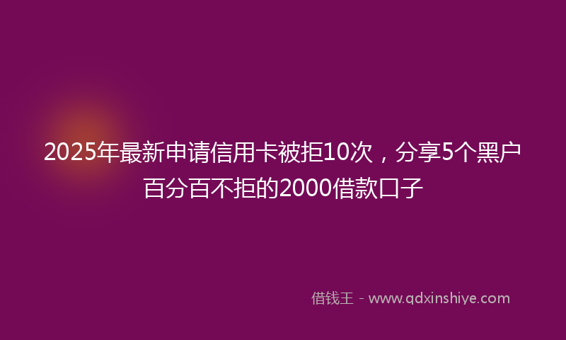 2025年最新申请信用卡被拒10次，分享5个黑户百分百不拒的2000借款口子