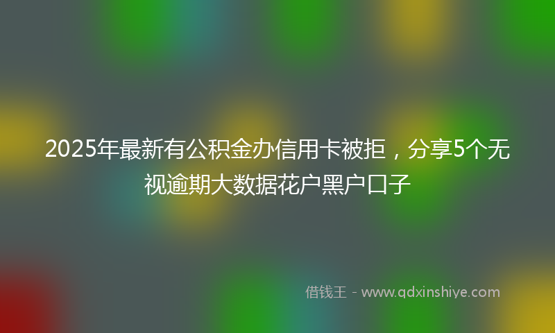 2025年最新有公积金办信用卡被拒，分享5个无视逾期大数据花户黑户口子