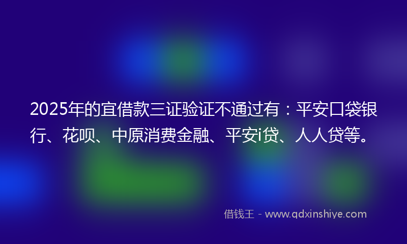 2025年的宜借款三证验证不通过有：平安口袋银行、花呗、中原消费金融、平安i贷、人人贷等。