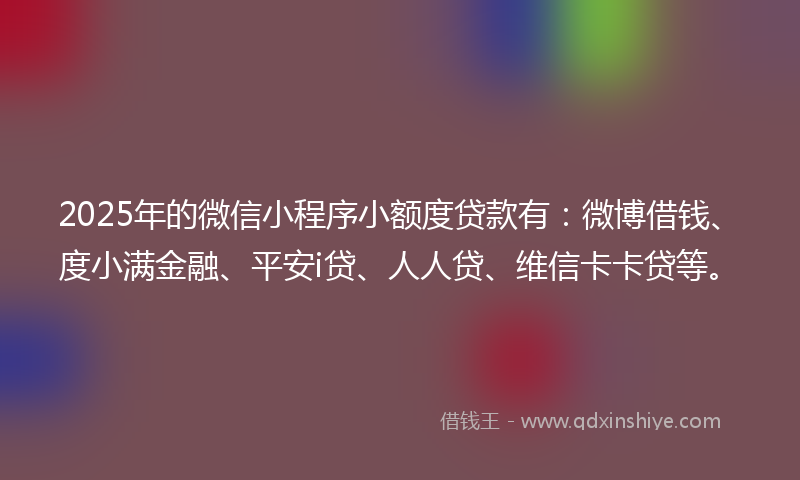 2025年的微信小程序小额度贷款有：微博借钱、度小满金融、平安i贷、人人贷、维信卡卡贷等。