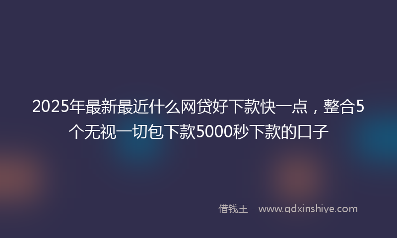 2025年最新最近什么网贷好下款快一点，整合5个无视一切包下款5000秒下款的口子