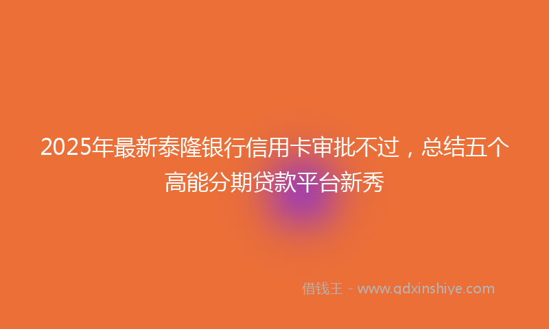 2025年最新泰隆银行信用卡审批不过，总结五个高能分期贷款平台新秀
