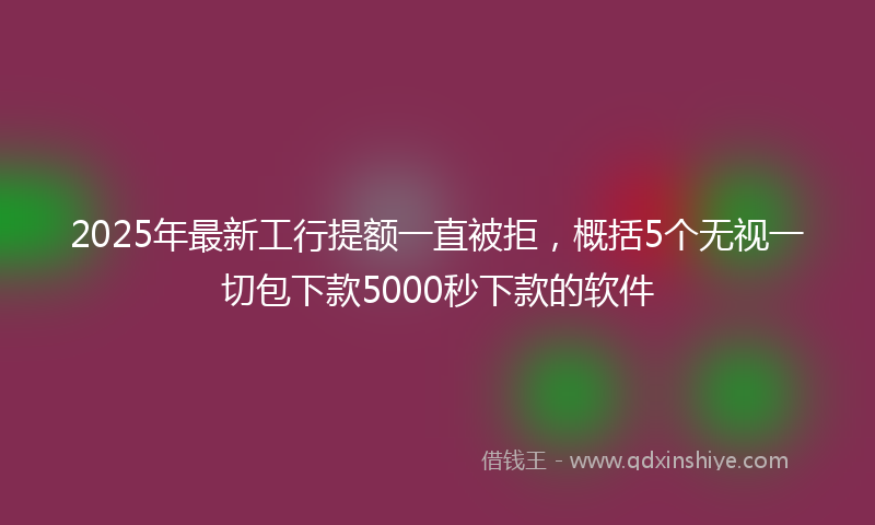 2025年最新工行提额一直被拒，概括5个无视一切包下款5000秒下款的软件