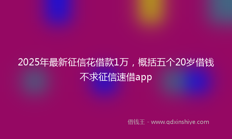 2025年最新征信花借款1万，概括五个20岁借钱不求征信速借app