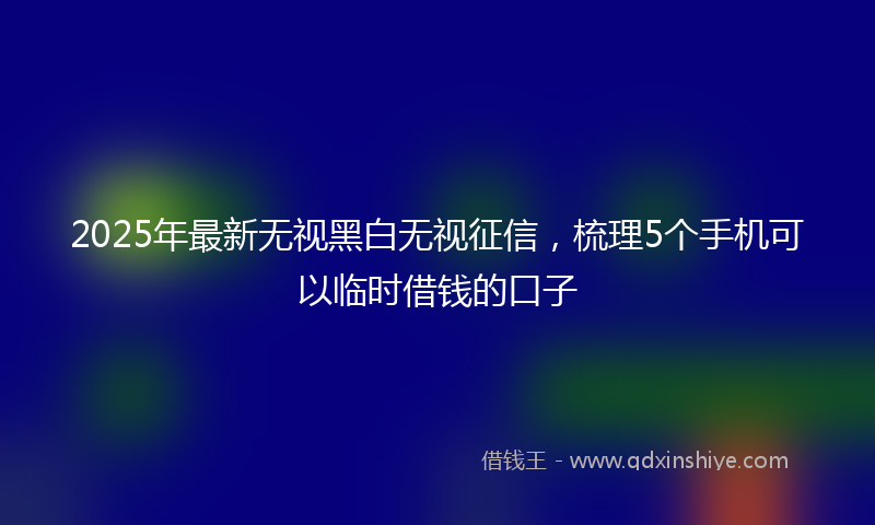 2025年最新无视黑白无视征信，梳理5个手机可以临时借钱的口子