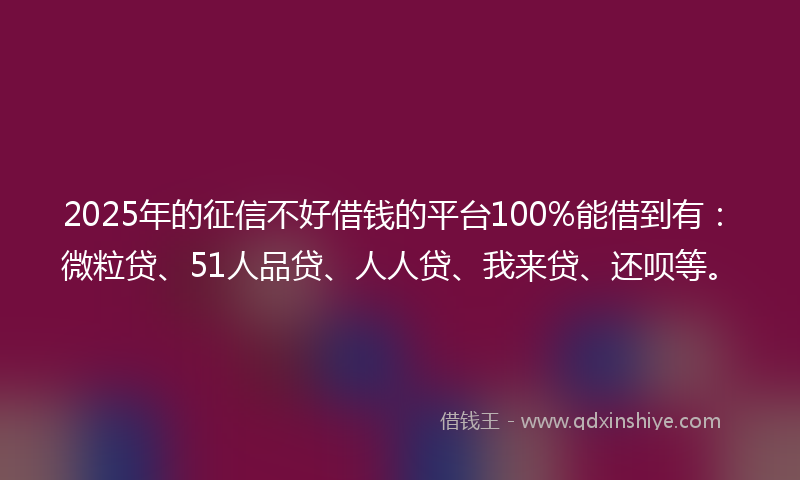 2025年的征信不好借钱的平台100%能借到有：微粒贷、51人品贷、人人贷、我来贷、还呗等。