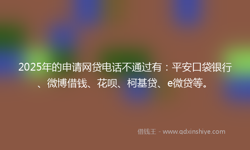 2025年的申请网贷电话不通过有：平安口袋银行、微博借钱、花呗、柯基贷、e微贷等。