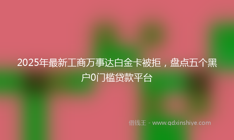 2025年最新工商万事达白金卡被拒，盘点五个黑户0门槛贷款平台