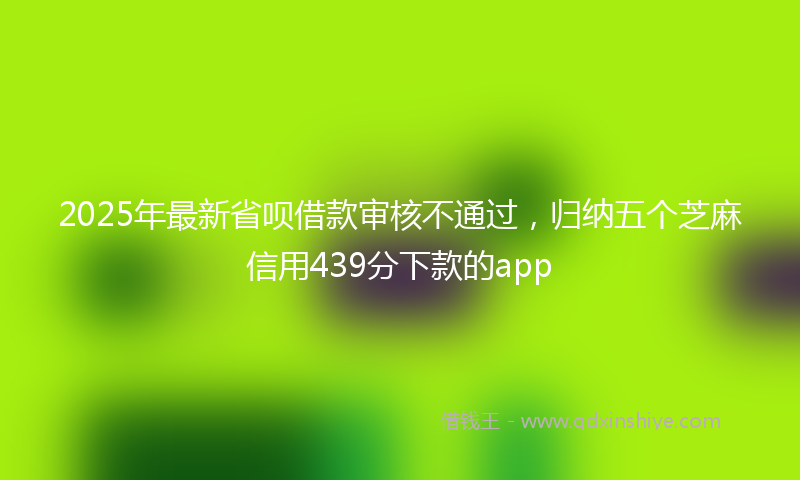 2025年最新省呗借款审核不通过，归纳五个芝麻信用439分下款的app