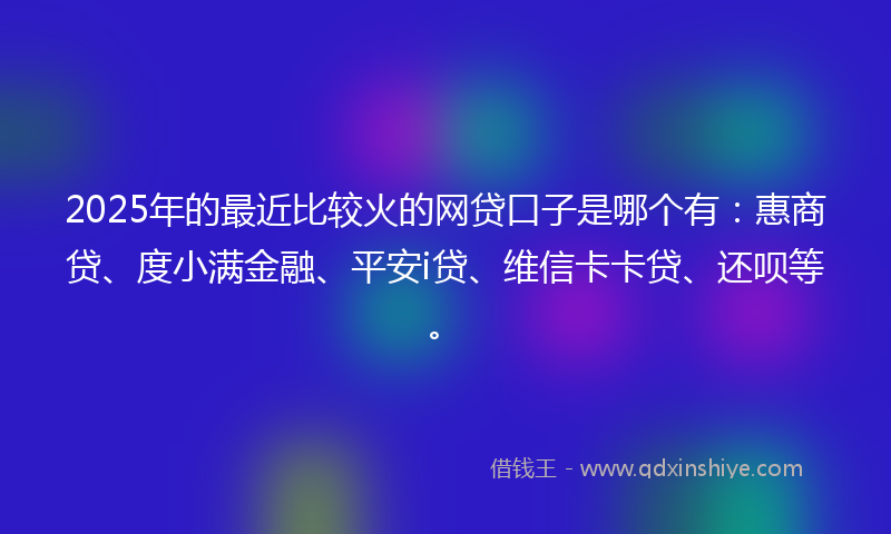 2025年的最近比较火的网贷口子是哪个有：惠商贷、度小满金融、平安i贷、维信卡卡贷、还呗等。