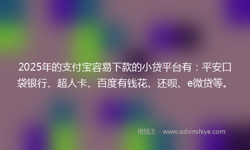 2025年的支付宝容易下款的小贷平台有：平安口袋银行、超人卡、百度有钱花、还呗、e微贷等。