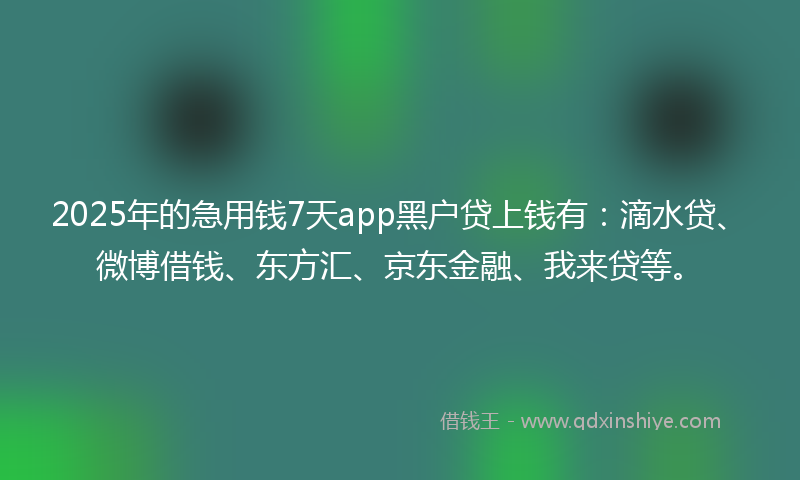 2025年的急用钱7天app黑户贷上钱有：滴水贷、微博借钱、东方汇、京东金融、我来贷等。