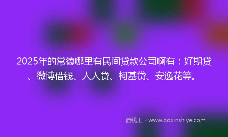 2025年的常德哪里有民间贷款公司啊有：好期贷、微博借钱、人人贷、柯基贷、安逸花等。
