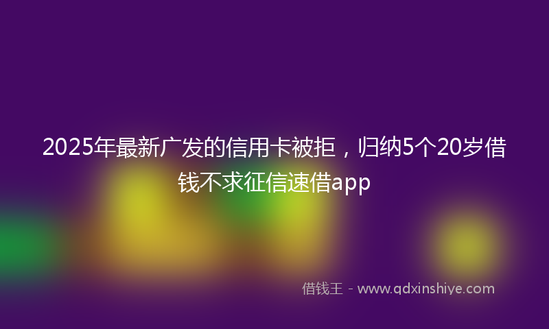 2025年最新广发的信用卡被拒，归纳5个20岁借钱不求征信速借app