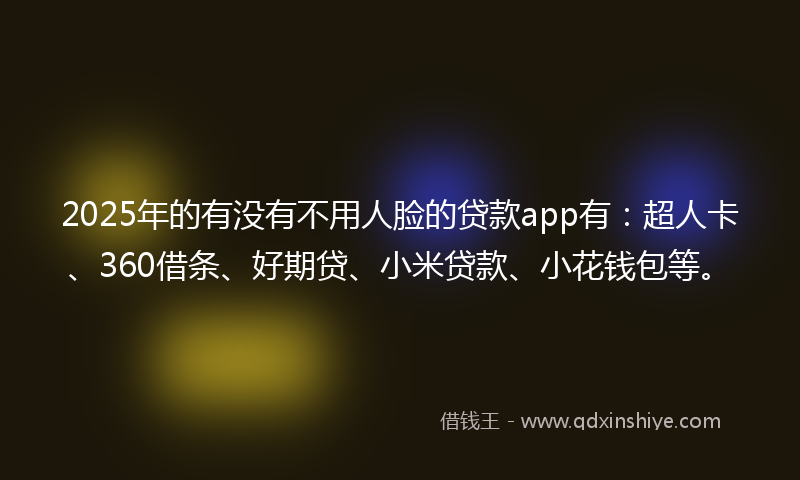 2025年的有没有不用人脸的贷款app有：超人卡、360借条、好期贷、小米贷款、小花钱包等。