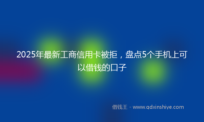 2025年最新工商信用卡被拒，盘点5个手机上可以借钱的口子
