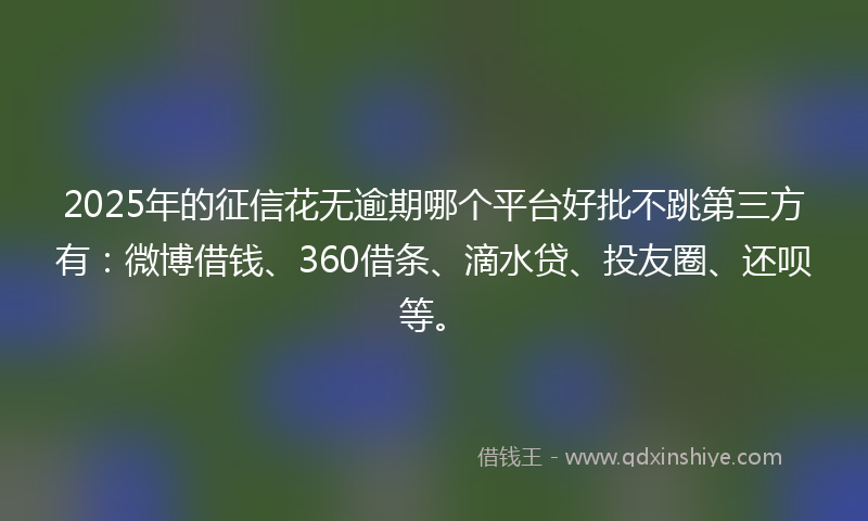 2025年的征信花无逾期哪个平台好批不跳第三方有：微博借钱、360借条、滴水贷、投友圈、还呗等。