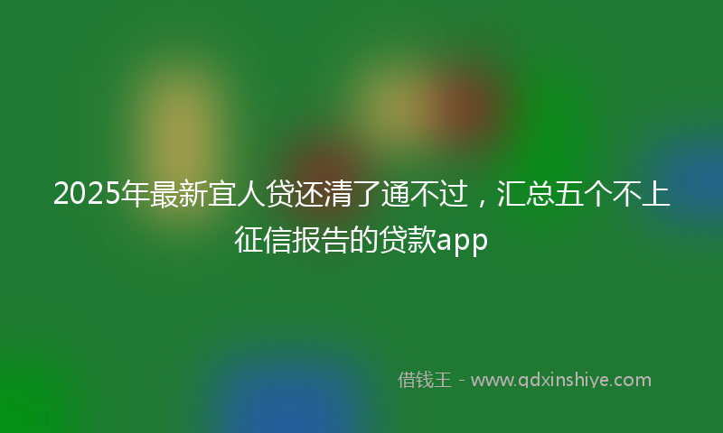 2025年最新宜人贷还清了通不过，汇总五个不上征信报告的贷款app