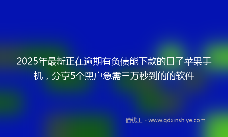 2025年最新正在逾期有负债能下款的口子苹果手机，分享5个黑户急需三万秒到的的软件