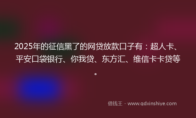2025年的征信黑了的网贷放款口子有：超人卡、平安口袋银行、你我贷、东方汇、维信卡卡贷等。