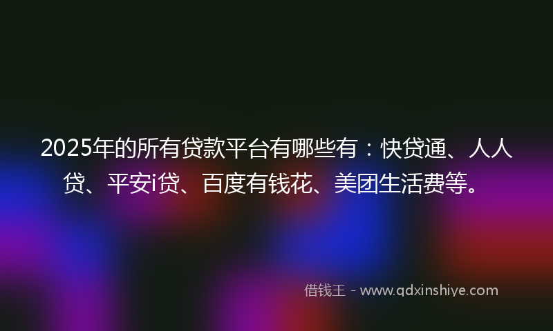 2025年的所有贷款平台有哪些有：快贷通、人人贷、平安i贷、百度有钱花、美团生活费等。
