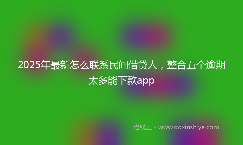 2025年最新怎么联系民间借贷人，整合五个逾期太多能下款app