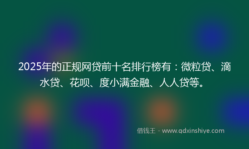 2025年的正规网贷前十名排行榜有：微粒贷、滴水贷、花呗、度小满金融、人人贷等。
