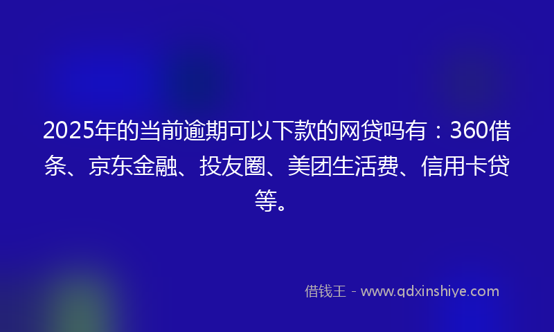 2025年的当前逾期可以下款的网贷吗有：360借条、京东金融、投友圈、美团生活费、信用卡贷等。