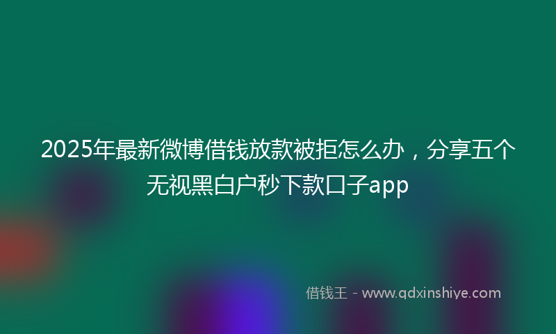 2025年最新微博借钱放款被拒怎么办，分享五个无视黑白户秒下款口子app