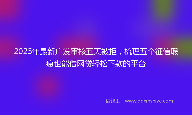 2025年最新广发审核五天被拒，梳理五个征信瑕疵也能借网贷轻松下款的平台