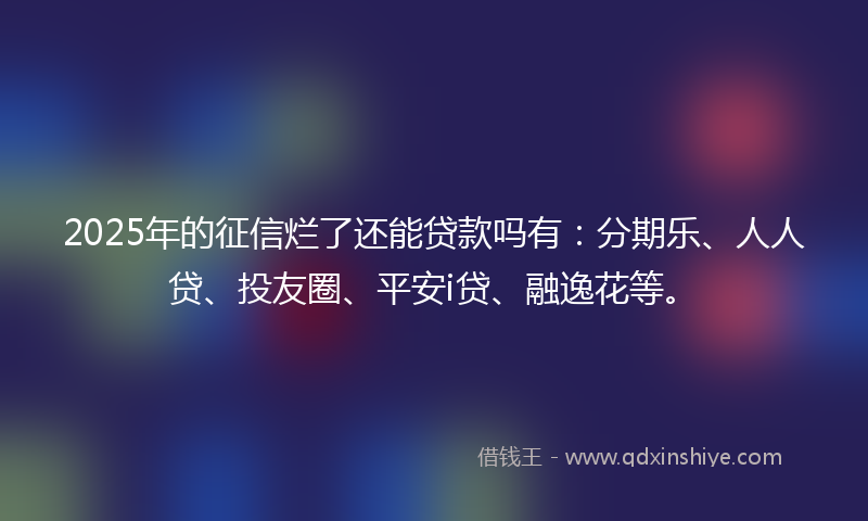 2025年的征信烂了还能贷款吗有：分期乐、人人贷、投友圈、平安i贷、融逸花等。