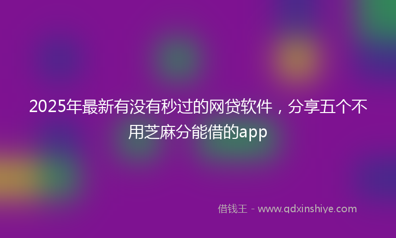2025年最新有没有秒过的网贷软件，分享五个不用芝麻分能借的app