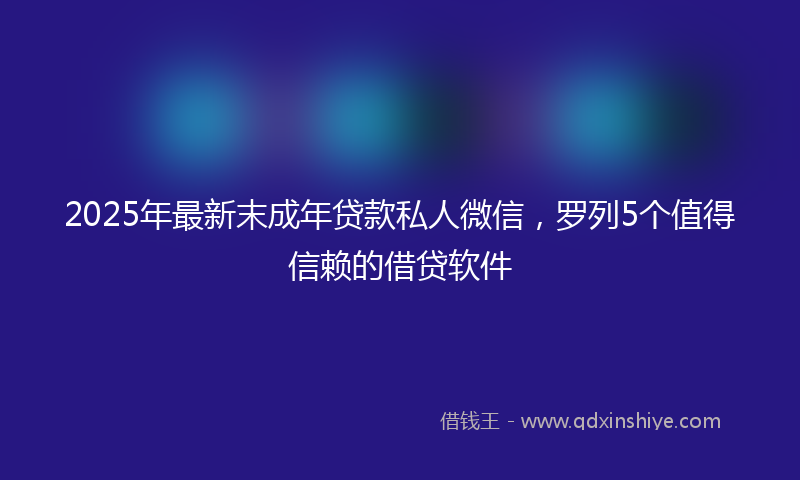 2025年最新末成年贷款私人微信，罗列5个值得信赖的借贷软件