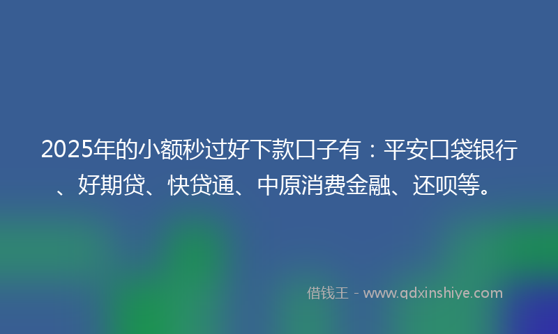 2025年的小额秒过好下款口子有：平安口袋银行、好期贷、快贷通、中原消费金融、还呗等。