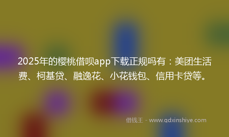 2025年的樱桃借呗app下载正规吗有：美团生活费、柯基贷、融逸花、小花钱包、信用卡贷等。
