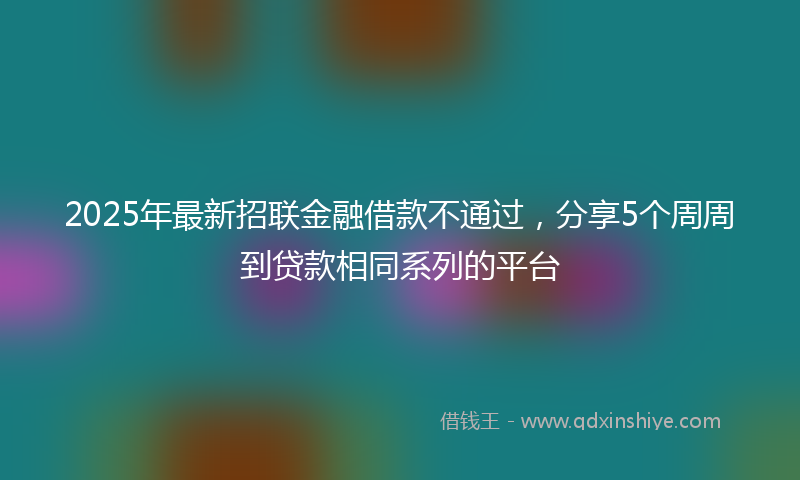 2025年最新招联金融借款不通过，分享5个周周到贷款相同系列的平台