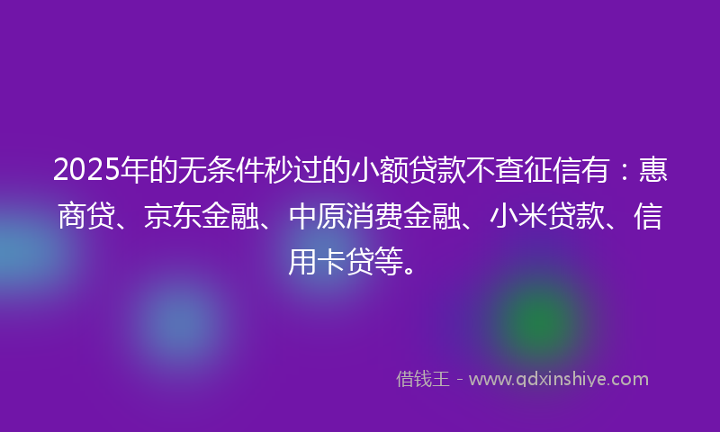 2025年的无条件秒过的小额贷款不查征信有：惠商贷、京东金融、中原消费金融、小米贷款、信用卡贷等。