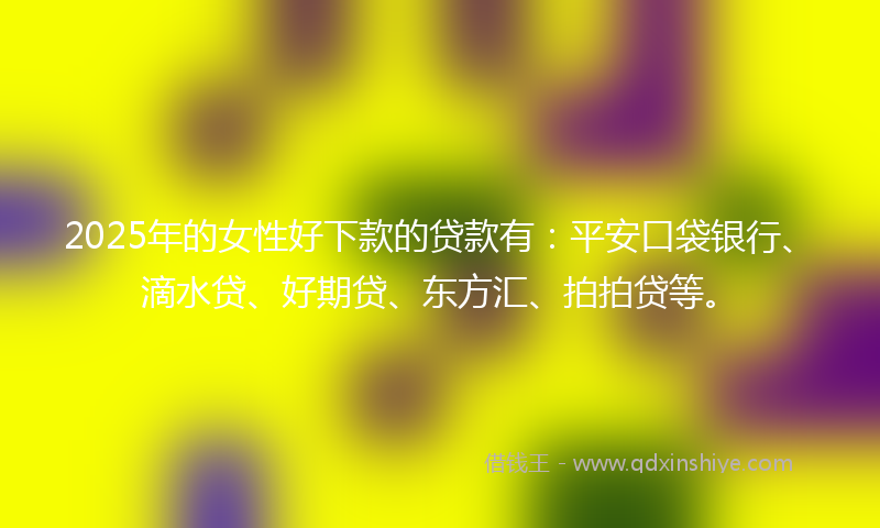 2025年的女性好下款的贷款有：平安口袋银行、滴水贷、好期贷、东方汇、拍拍贷等。