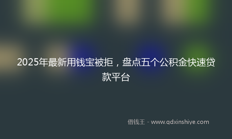 2025年最新用钱宝被拒，盘点五个公积金快速贷款平台