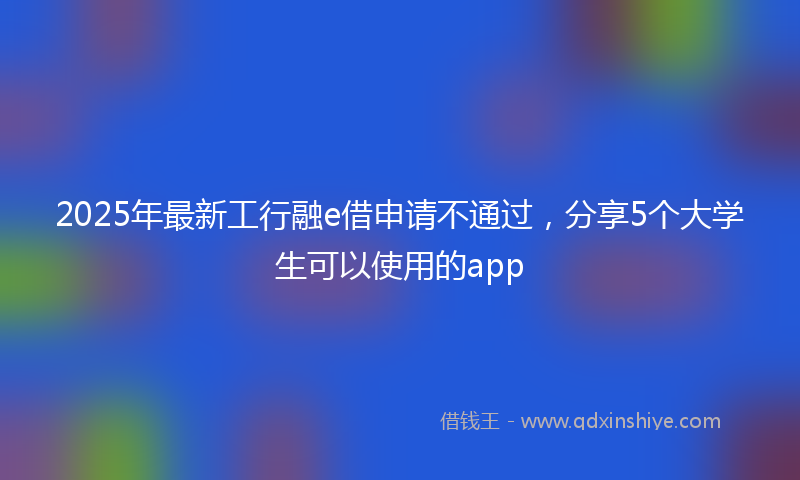 2025年最新工行融e借申请不通过，分享5个大学生可以使用的app