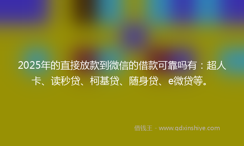 2025年的直接放款到微信的借款可靠吗有：超人卡、读秒贷、柯基贷、随身贷、e微贷等。