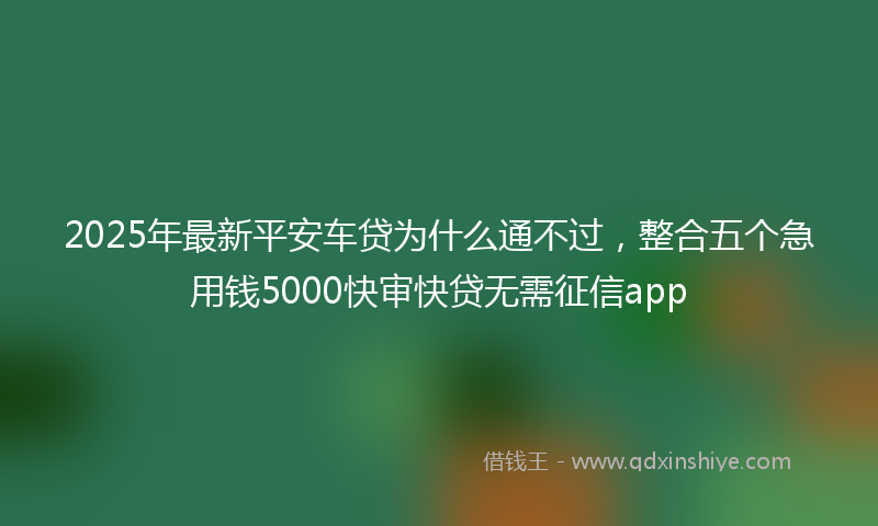 2025年最新平安车贷为什么通不过，整合五个急用钱5000快审快贷无需征信app