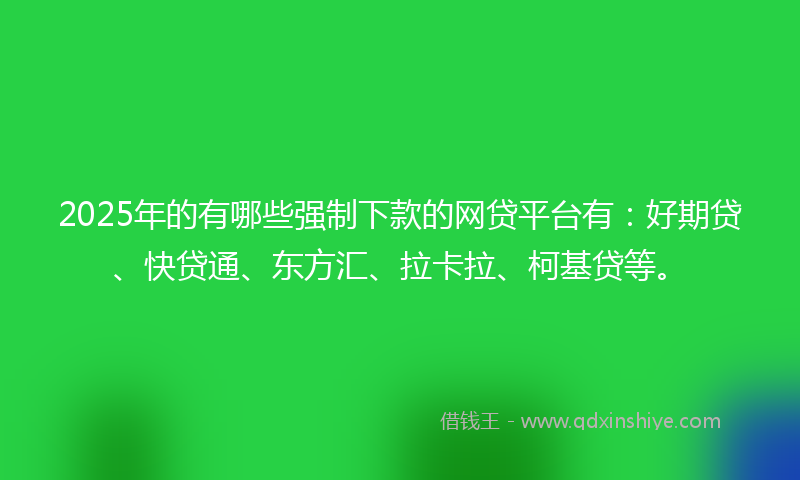 2025年的有哪些强制下款的网贷平台有：好期贷、快贷通、东方汇、拉卡拉、柯基贷等。