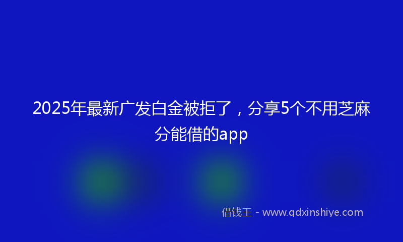 2025年最新广发白金被拒了，分享5个不用芝麻分能借的app