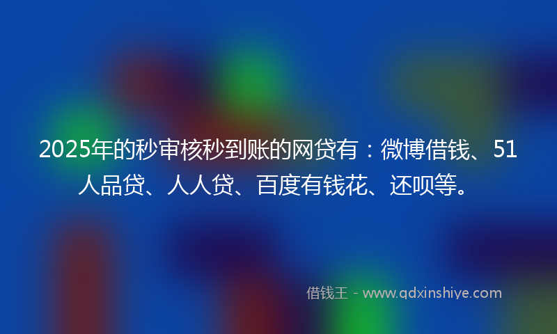 2025年的秒审核秒到账的网贷有：微博借钱、51人品贷、人人贷、百度有钱花、还呗等。