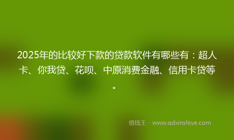 2025年的比较好下款的贷款软件有哪些有：超人卡、你我贷、花呗、中原消费金融、信用卡贷等。