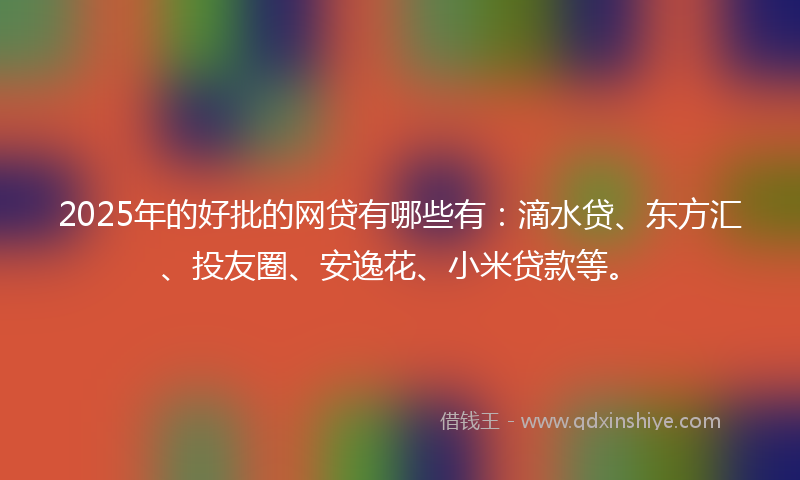 2025年的好批的网贷有哪些有：滴水贷、东方汇、投友圈、安逸花、小米贷款等。