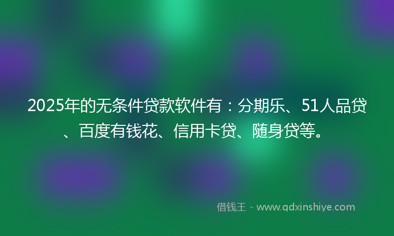 2025年的无条件贷款软件有：分期乐、51人品贷、百度有钱花、信用卡贷、随身贷等。