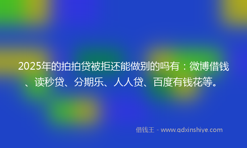 2025年的拍拍贷被拒还能做别的吗有：微博借钱、读秒贷、分期乐、人人贷、百度有钱花等。