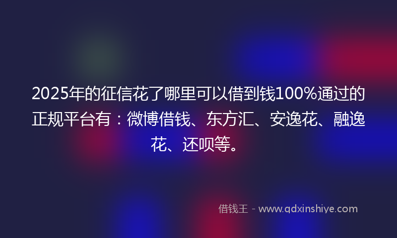 2025年的征信花了哪里可以借到钱100%通过的正规平台有：微博借钱、东方汇、安逸花、融逸花、还呗等。